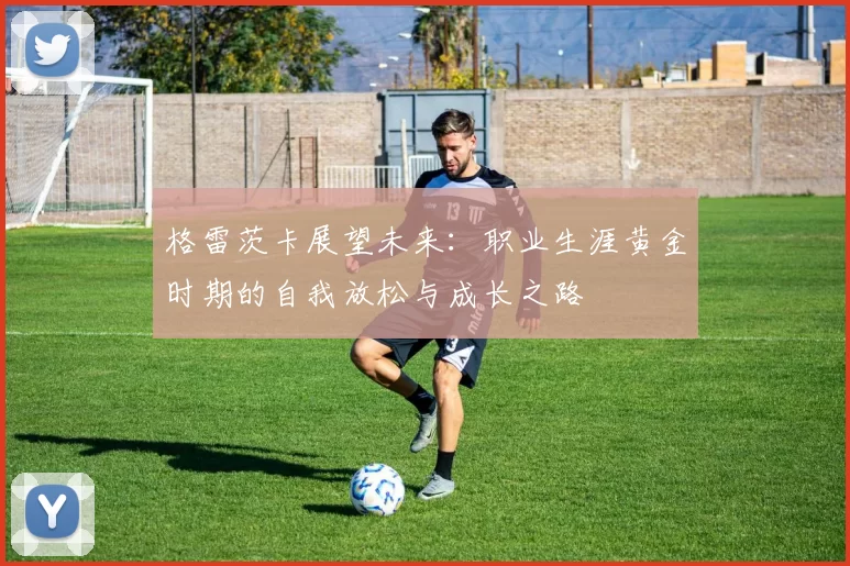 格雷茨卡展望未来：职业生涯黄金时期的自我放松与成长之路