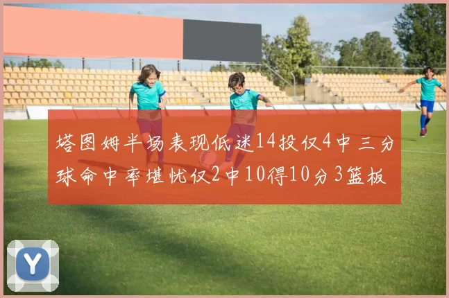 塔图姆半场表现低迷14投仅4中三分球命中率堪忧仅2中10得10分3篮板