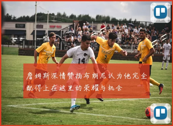詹姆斯深情赞扬布朗尼认为他完全配得上在这里的荣耀与机会