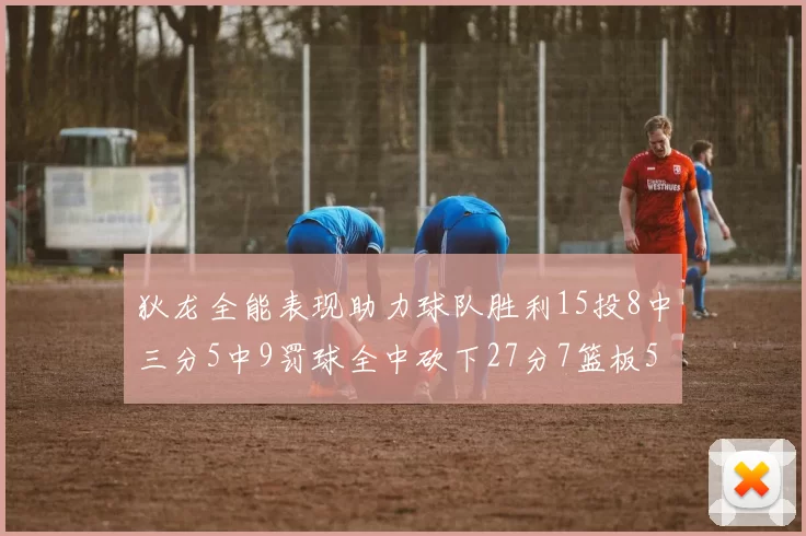 狄龙全能表现助力球队胜利15投8中三分5中9罚球全中砍下27分7篮板5助攻