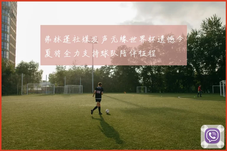 弗林蓬社媒发声无缘世界杯遗憾今夏将全力支持球队陪伴征程