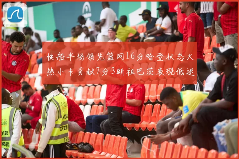 快船半场领先篮网16分哈登状态火热小卡贡献7分3断祖巴茨表现低迷