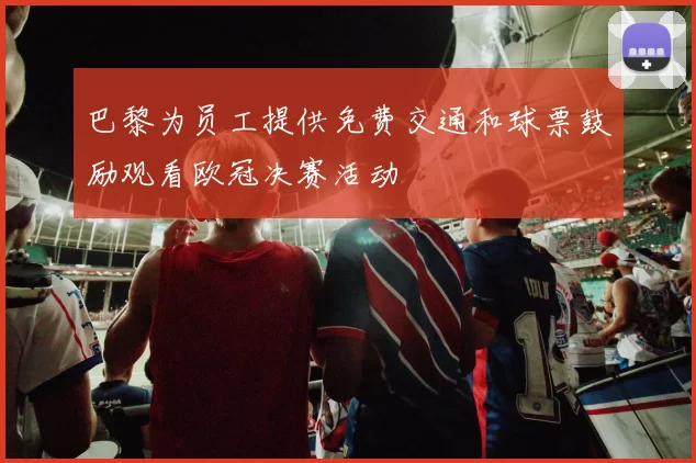 巴黎为员工提供免费交通和球票鼓励观看欧冠决赛活动