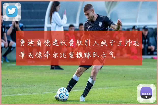 费迪南德建议曼联引入疯子主帅孔蒂或德泽尔比重振球队士气