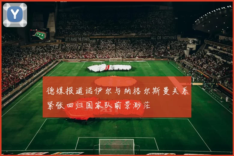 德媒报道诺伊尔与纳格尔斯曼关系紧张回归国家队前景渺茫