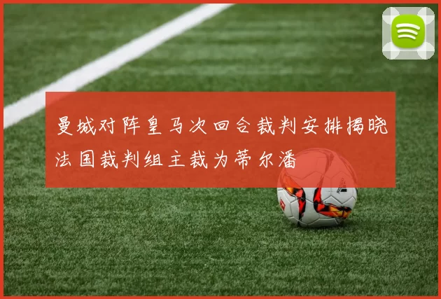 曼城对阵皇马次回合裁判安排揭晓法国裁判组主裁为蒂尔潘