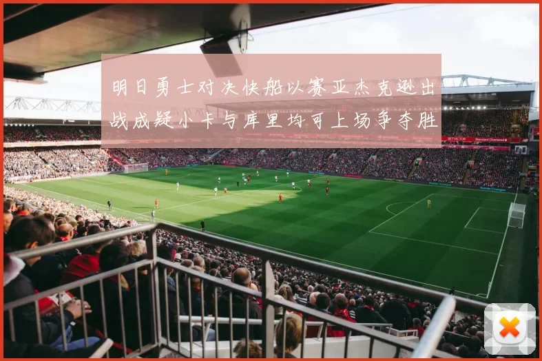明日勇士对决快船以赛亚杰克逊出战成疑小卡与库里均可上场争夺胜利