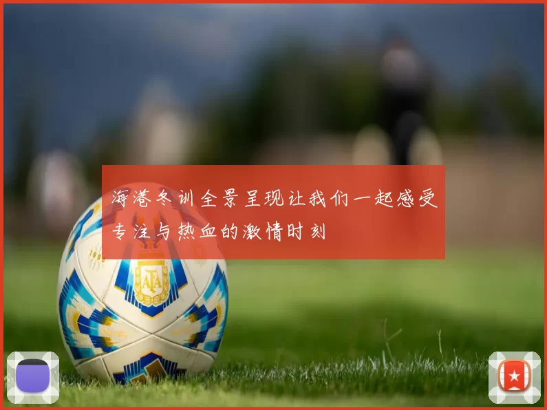 海港冬训全景呈现让我们一起感受专注与热血的激情时刻