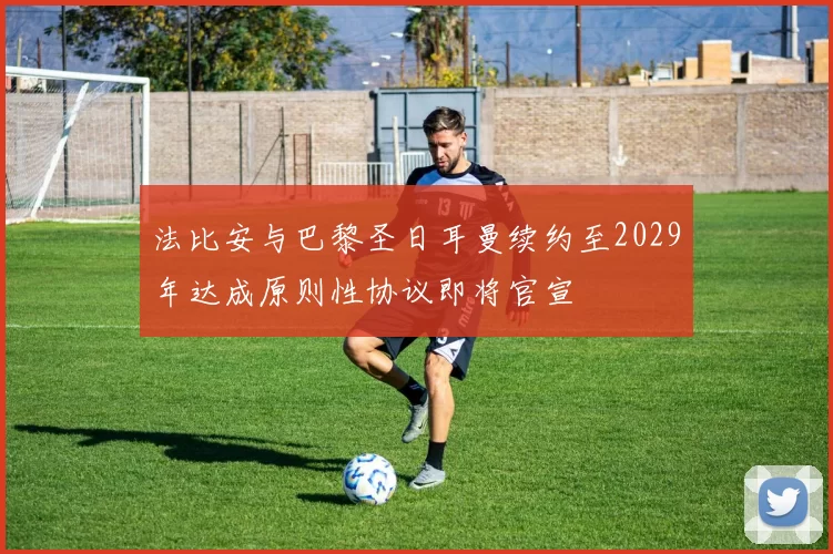 法比安与巴黎圣日耳曼续约至2029年达成原则性协议即将官宣