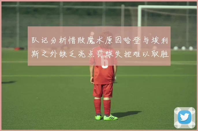 队记分析惜败魔术原因哈登与埃利斯之外缺乏亮点罚球失控难以取胜