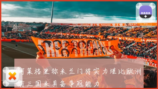 阿莱格里称米兰门将实力堪比欧洲前三国米具备争冠能力