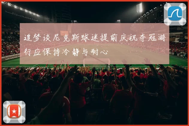 追梦谈尼克斯球迷提前庆祝夺冠游行应保持冷静与耐心