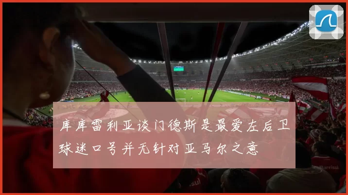 库库雷利亚谈门德斯是最爱左后卫球迷口号并无针对亚马尔之意