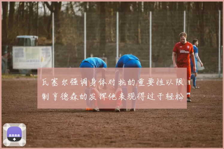 瓦塞尔强调身体对抗的重要性以限制亨德森的发挥他表现得过于轻松