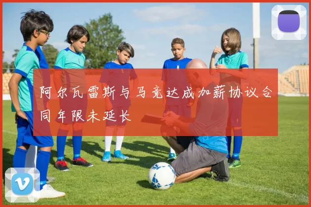 阿尔瓦雷斯与马竞达成加薪协议合同年限未延长
