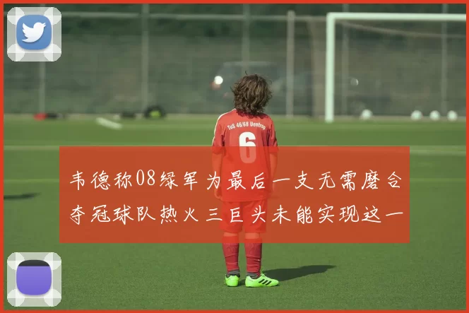 韦德称08绿军为最后一支无需磨合夺冠球队热火三巨头未能实现这一目标