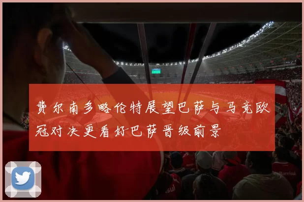 费尔南多略伦特展望巴萨与马竞欧冠对决更看好巴萨晋级前景