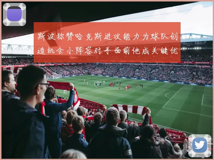 斯波称赞哈克斯进攻能力为球队创造机会小阵容对手面前他成关键优势