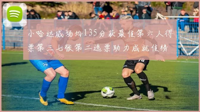 小哈达威场均135分获最佳第六人得票第三七张第二选票助力成就佳绩