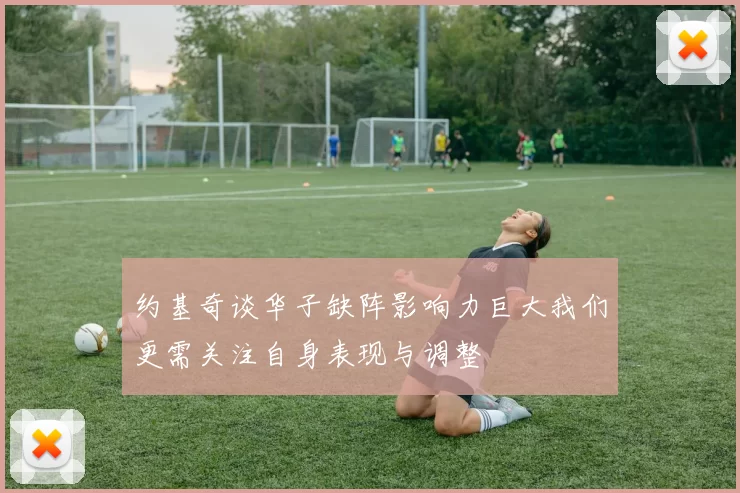 约基奇谈华子缺阵影响力巨大我们更需关注自身表现与调整