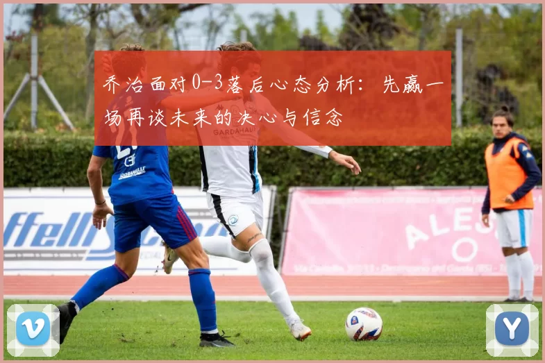 乔治面对0-3落后心态分析：先赢一场再谈未来的决心与信念