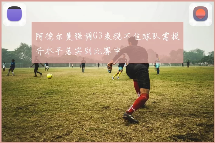 阿德尔曼强调G3表现不佳球队需提升水平落实到比赛中