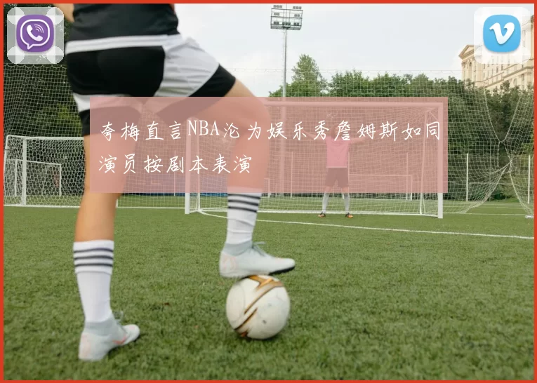 夸梅直言NBA沦为娱乐秀詹姆斯如同演员按剧本表演