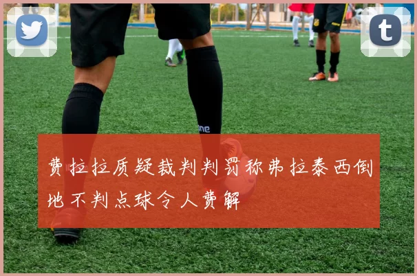 费拉拉质疑裁判判罚称弗拉泰西倒地不判点球令人费解