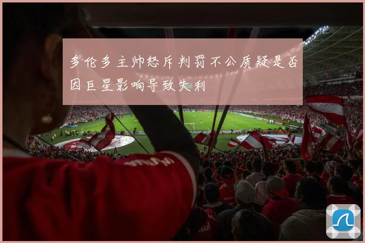 多伦多主帅怒斥判罚不公质疑是否因巨星影响导致失利