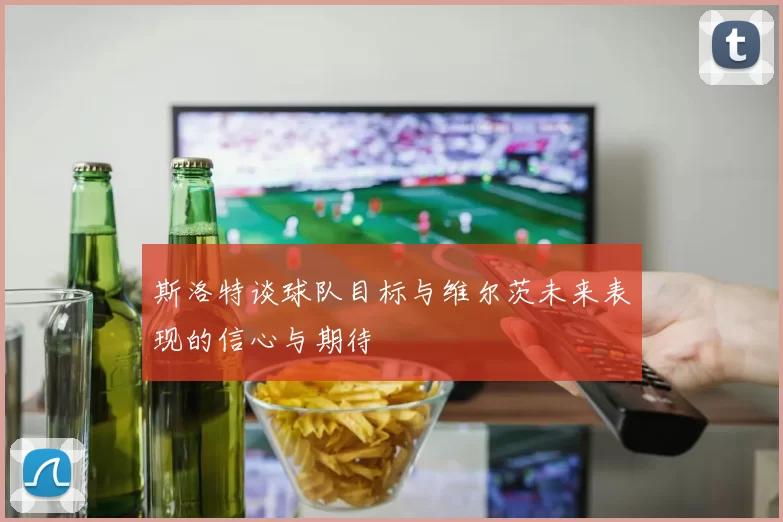 斯洛特谈球队目标与维尔茨未来表现的信心与期待