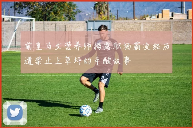 前皇马女营养师揭露职场霸凌经历遭禁止上草坪的辛酸故事