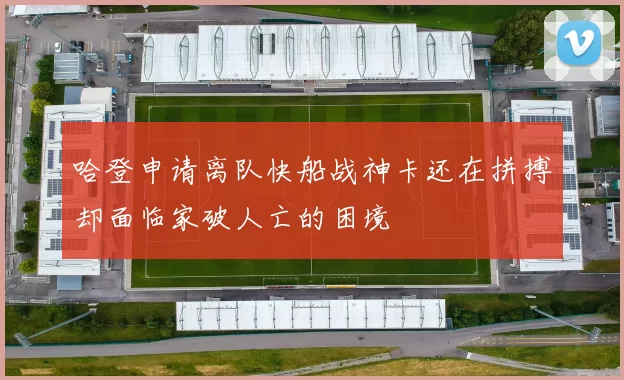 哈登申请离队快船战神卡还在拼搏却面临家破人亡的困境