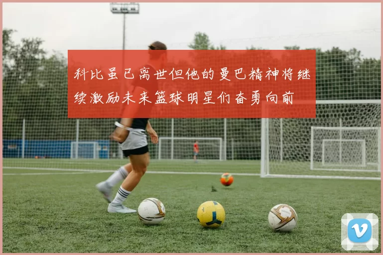 科比虽已离世但他的曼巴精神将继续激励未来篮球明星们奋勇向前