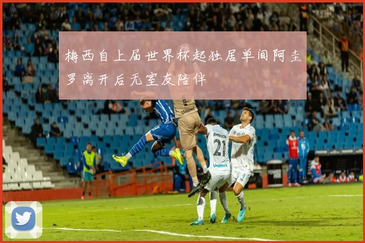 梅西自上届世界杯起独居单间阿圭罗离开后无室友陪伴