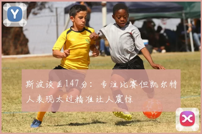 斯波谈丢147分：专注比赛但凯尔特人表现太过精准让人震惊